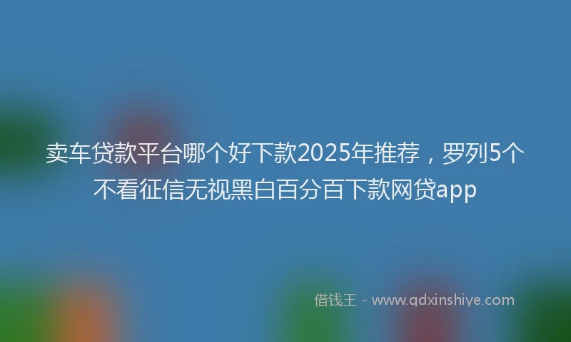 卖车贷款平台哪个好下款2025年推荐，罗列5个不看征信无视黑白百分百下款网贷app