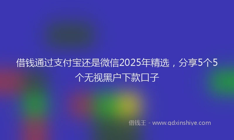 借钱通过支付宝还是微信2025年精选，分享5个5个无视黑户下款口子