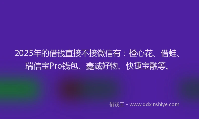 2025年的借钱直接不接微信有：橙心花、借蛙、瑞信宝Pro钱包、鑫诚好物、快捷宝融等。