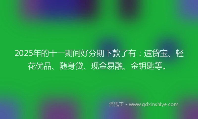 2025年的十一期间好分期下款了有：速贷宝、轻花优品、随身贷、现金易融、金钥匙等。