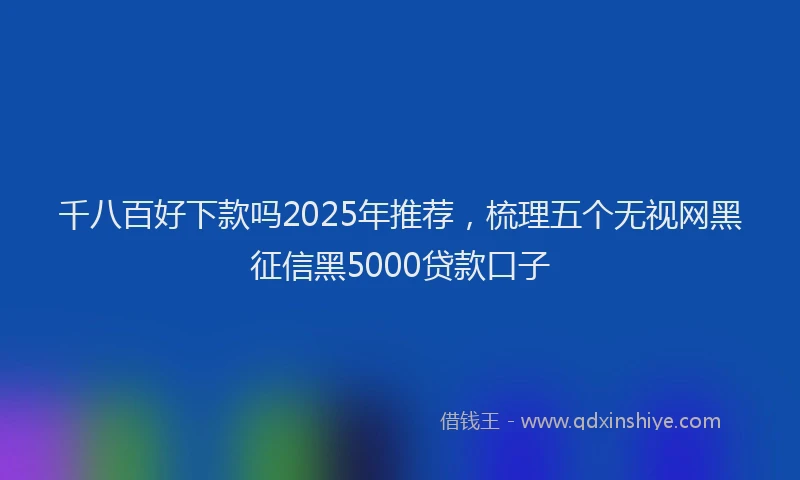 千八百好下款吗2025年推荐，梳理五个无视网黑征信黑5000贷款口子
