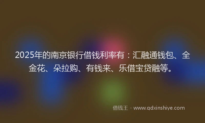 2025年的南京银行借钱利率有：汇融通钱包、全金花、朵拉购、有钱来、乐借宝贷融等。