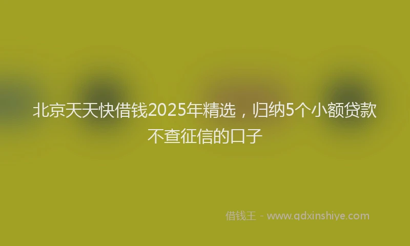 北京天天快借钱2025年精选，归纳5个小额贷款不查征信的口子