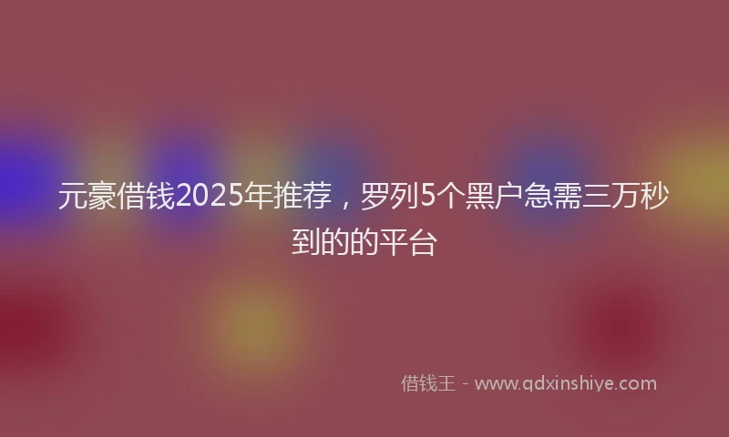 元豪借钱2025年推荐，罗列5个黑户急需三万秒到的的平台