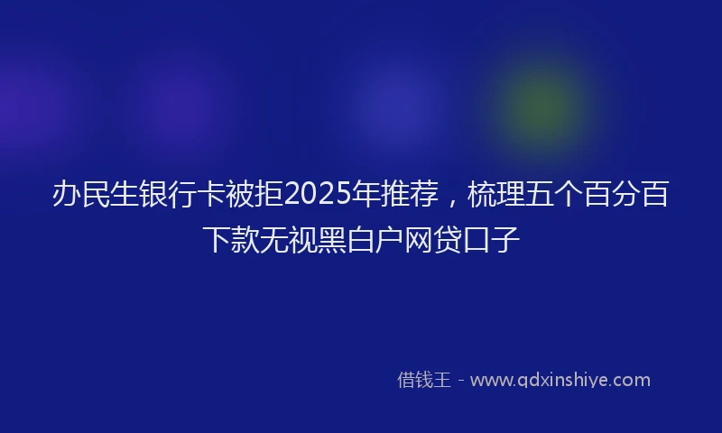 办民生银行卡被拒2025年推荐,梳理五个百分百下款无视黑白户网贷口子