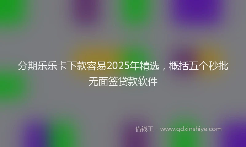 分期乐乐卡下款容易2025年精选，概括五个秒批无面签贷款软件