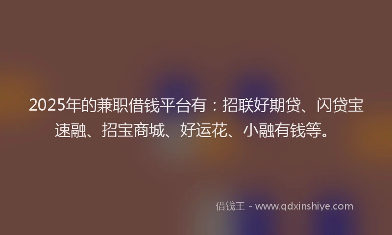 2025年的兼职借钱平台有：招联好期贷、闪贷宝速融、招宝商城、好运花、小融有钱等。