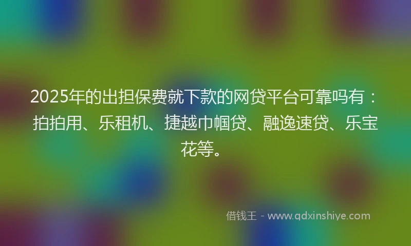 2025年的出担保费就下款的网贷平台可靠吗有：拍拍用、乐租机、捷越巾帼贷、融逸速贷、乐宝花等。