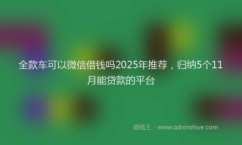 全款车可以微信借钱吗2025年推荐，归纳5个11月能贷款的平台