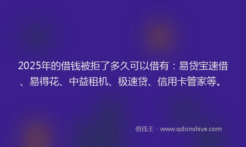 2025年的借钱被拒了多久可以借有：易贷宝速借、易得花、中益租机、极速贷、信用卡管家等。