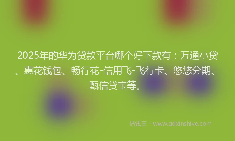 2025年的华为贷款平台哪个好下款有：万通小贷、惠花钱包、畅行花-信用飞-飞行卡、悠悠分期、甄信贷宝等。