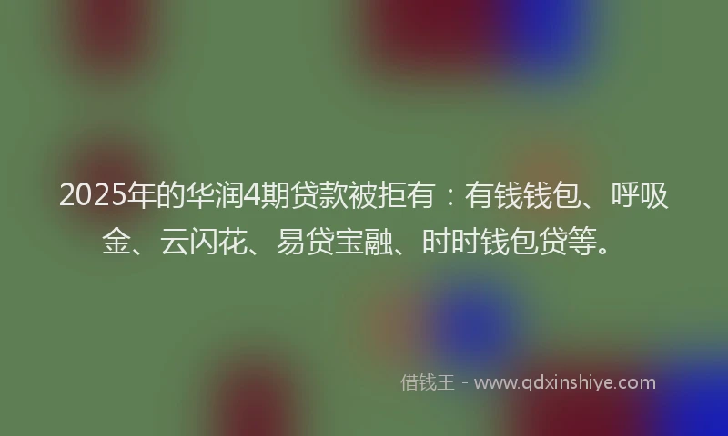 2025年的华润4期贷款被拒有：有钱钱包、呼吸金、云闪花、易贷宝融、时时钱包贷等。