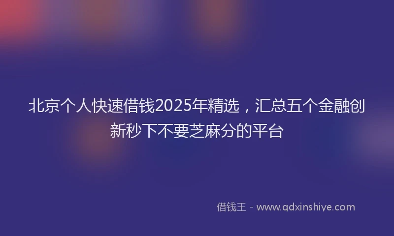 北京个人快速借钱2025年精选，汇总五个金融创新秒下不要芝麻分的平台