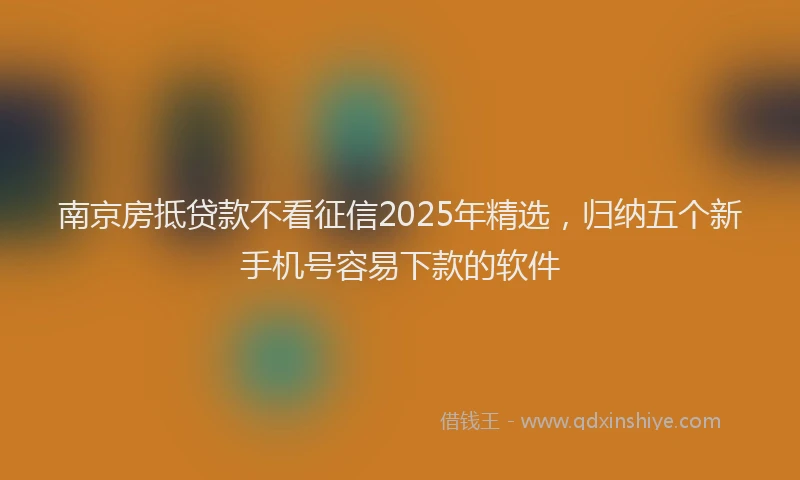 南京房抵贷款不看征信2025年精选，归纳五个新手机号容易下款的软件