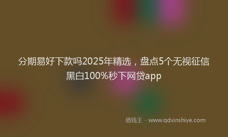 分期易好下款吗2025年精选，盘点5个无视征信黑白100%秒下网贷app