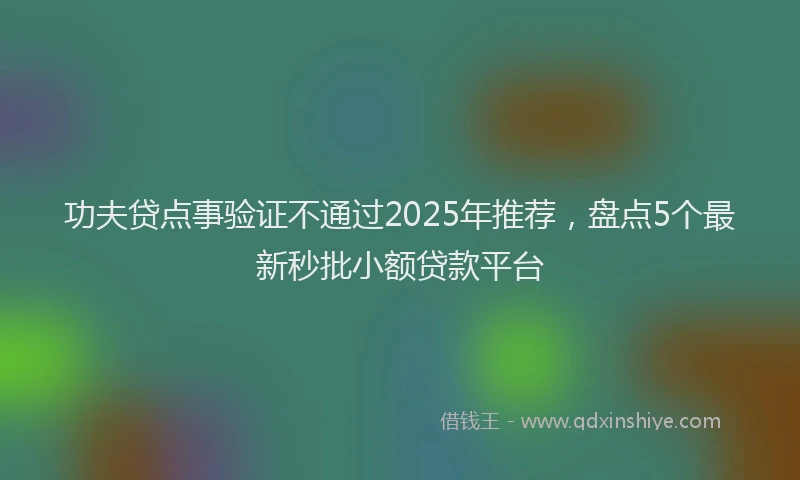 功夫贷点事验证不通过2025年推荐，盘点5个最新秒批小额贷款平台