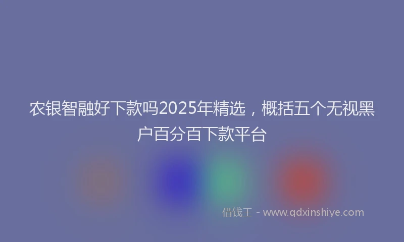 农银智融好下款吗2025年精选，概括五个无视黑户百分百下款平台