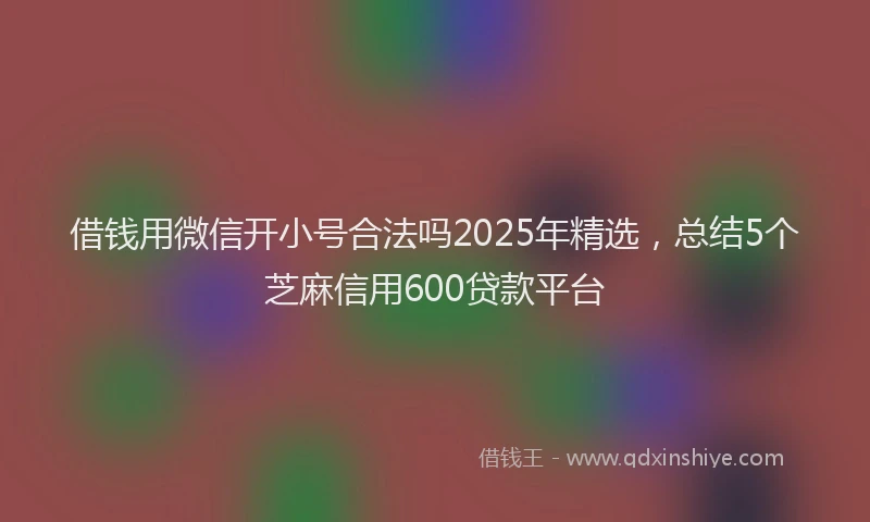 借钱用微信开小号合法吗2025年精选，总结5个芝麻信用600贷款平台