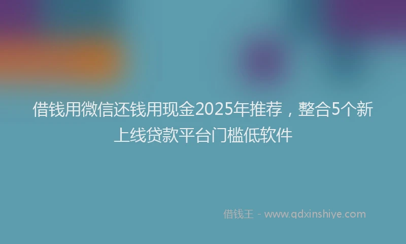 借钱用微信还钱用现金2025年推荐，整合5个新上线贷款平台门槛低软件