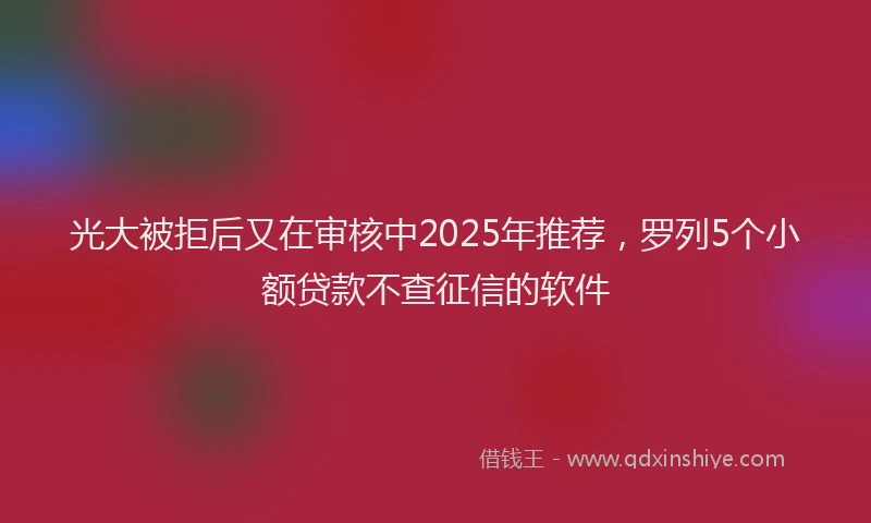 光大被拒后又在审核中2025年推荐，罗列5个小额贷款不查征信的软件