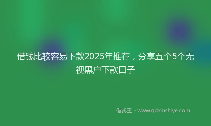 借钱比较容易下款2025年推荐，分享五个5个无视黑户下款口子