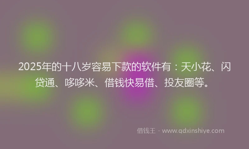 2025年的十八岁容易下款的软件有：天小花、闪贷通、哆哆米、借钱快易借、投友圈等。
