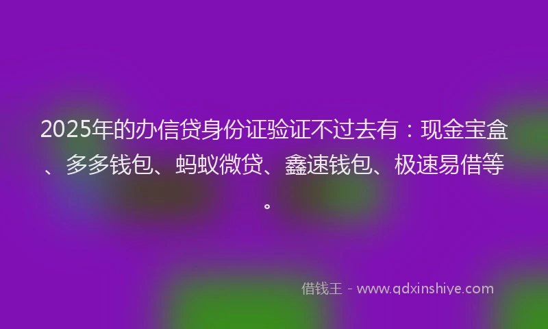 2025年的办信贷身份证验证不过去有：现金宝盒、多多钱包、蚂蚁微贷、鑫速钱包、极速易借等。