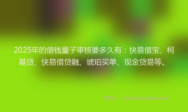 2025年的借钱童子审核要多久有：快易借宝、柯基贷、快易借贷融、琥珀买单、现金贷易等。