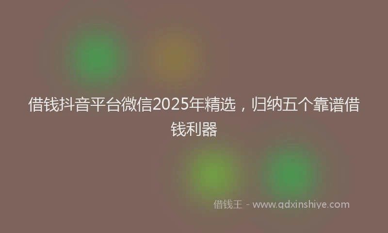 借钱抖音平台微信2025年精选，归纳五个靠谱借钱利器