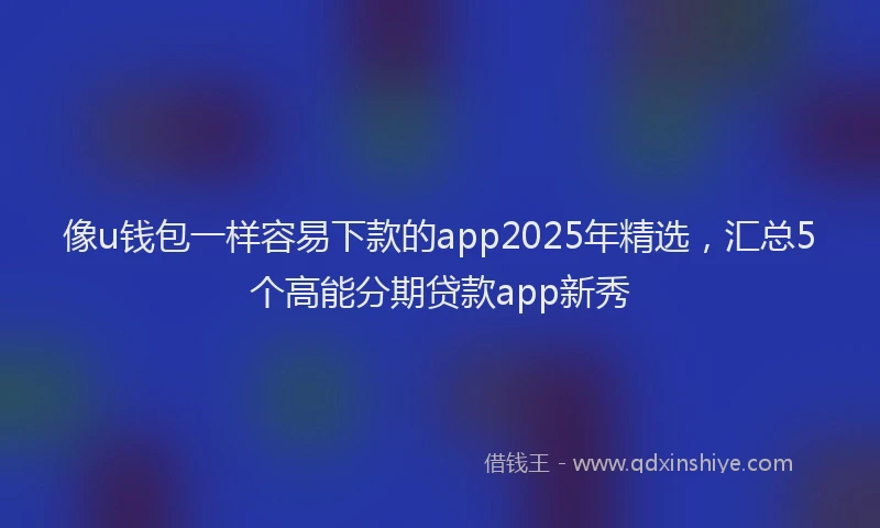 像u钱包一样容易下款的app2025年精选，汇总5个高能分期贷款app新秀