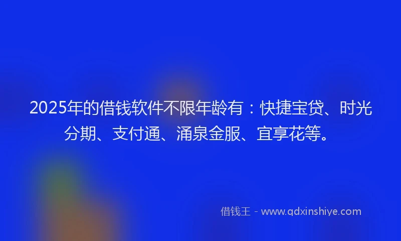 2025年的借钱软件不限年龄有：快捷宝贷、时光分期、支付通、涌泉金服、宜享花等。