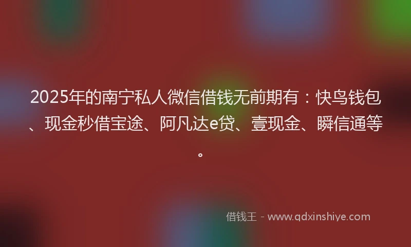 2025年的南宁私人微信借钱无前期有：快鸟钱包、现金秒借宝途、阿凡达e贷、壹现金、瞬信通等。