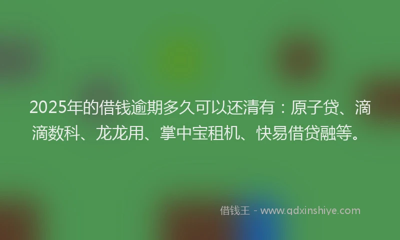 2025年的借钱逾期多久可以还清有：原子贷、滴滴数科、龙龙用、掌中宝租机、快易借贷融等。