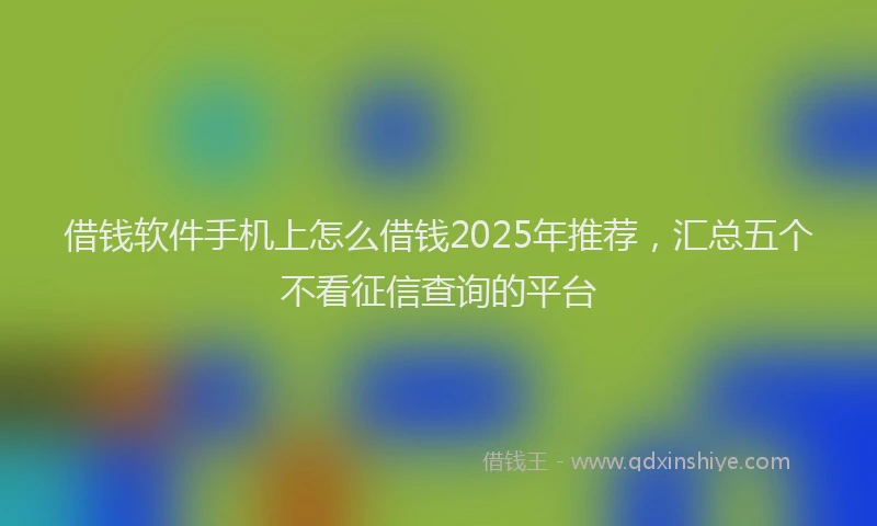 借钱软件手机上怎么借钱2025年推荐，汇总五个不看征信查询的平台