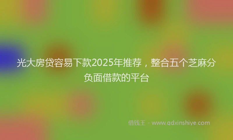 光大房贷容易下款2025年推荐，整合五个芝麻分负面借款的平台