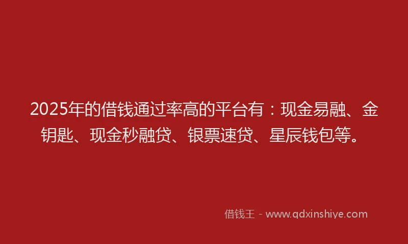 2025年的借钱通过率高的平台有：现金易融、金钥匙、现金秒融贷、银票速贷、星辰钱包等。