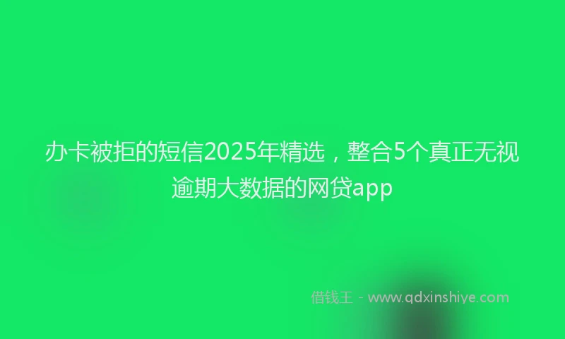 办卡被拒的短信2025年精选，整合5个真正无视逾期大数据的网贷app