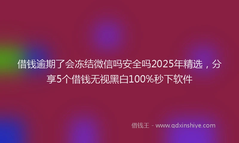 借钱逾期了会冻结微信吗安全吗2025年精选，分享5个借钱无视黑白100%秒下软件