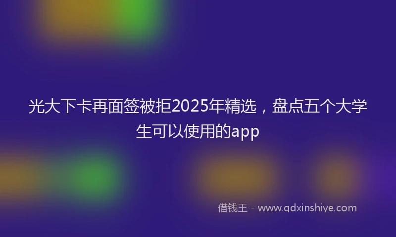 光大下卡再面签被拒2025年精选，盘点五个大学生可以使用的app