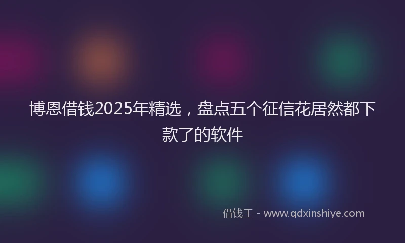 博恩借钱2025年精选，盘点五个征信花居然都下款了的软件