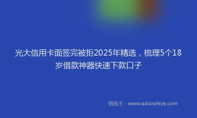 光大信用卡面签完被拒2025年精选，梳理5个18岁借款神器快速下款口子