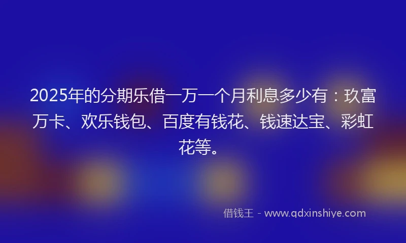 2025年的分期乐借一万一个月利息多少有：玖富万卡、欢乐钱包、百度有钱花、钱速达宝、彩虹花等。