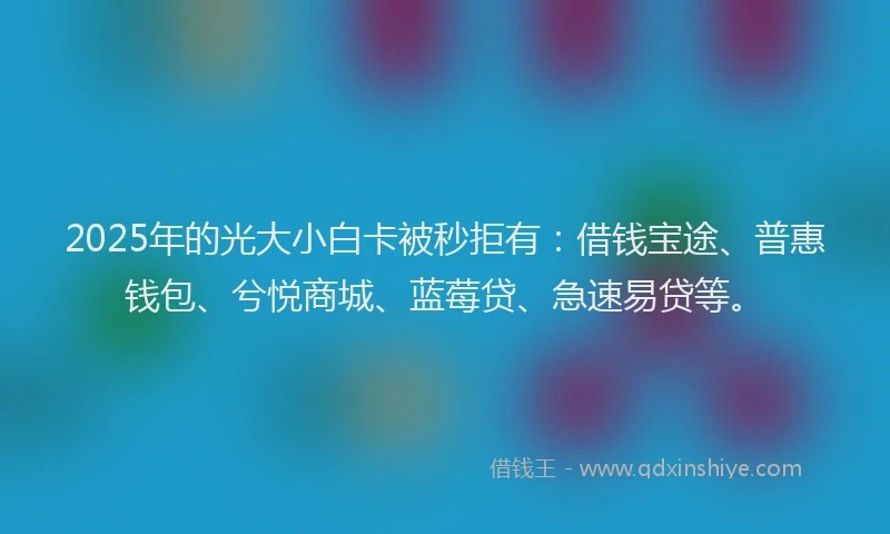 2025年的光大小白卡被秒拒有：借钱宝途、普惠钱包、兮悦商城、蓝莓贷、急速易贷等。