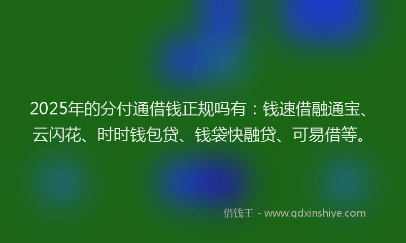 2025年的分付通借钱正规吗有：钱速借融通宝、云闪花、时时钱包贷、钱袋快融贷、可易借等。