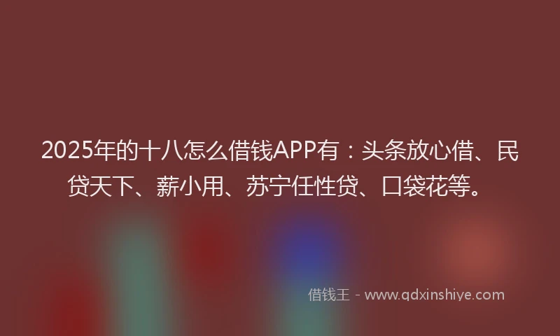 2025年的十八怎么借钱APP有：头条放心借、民贷天下、薪小用、苏宁任性贷、口袋花等。