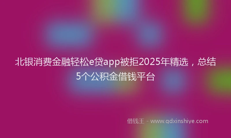 北银消费金融轻松e贷app被拒2025年精选，总结5个公积金借钱平台