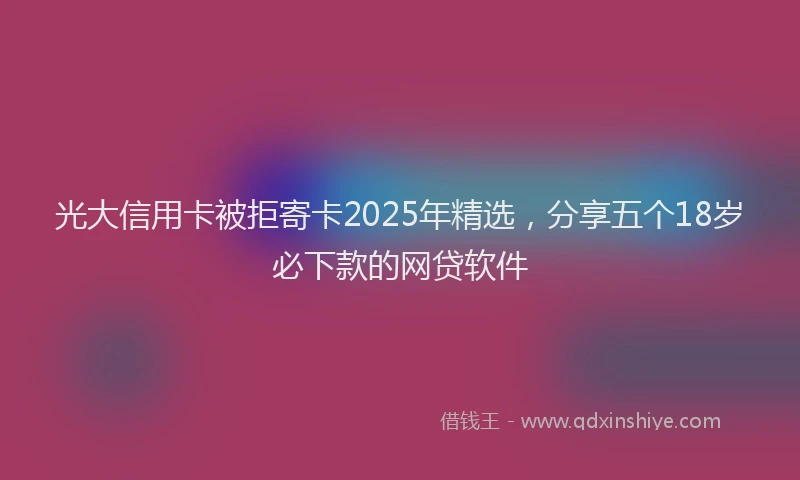 光大信用卡被拒寄卡2025年精选，分享五个18岁必下款的网贷软件