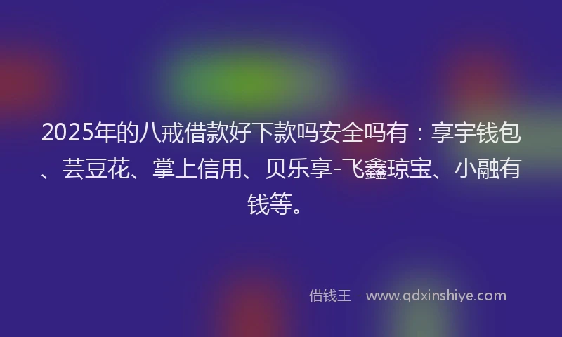 2025年的八戒借款好下款吗安全吗有：享宇钱包、芸豆花、掌上信用、贝乐享-飞鑫琼宝、小融有钱等。