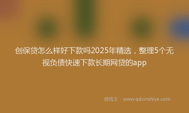 创保贷怎么样好下款吗2025年精选，整理5个无视负债快速下款长期网贷的app