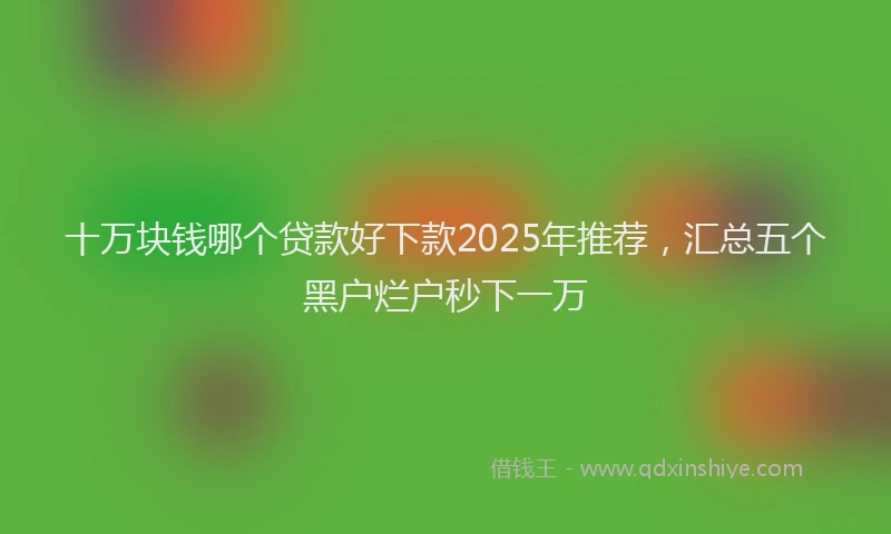 十万块钱哪个贷款好下款2025年推荐，汇总五个黑户烂户秒下一万